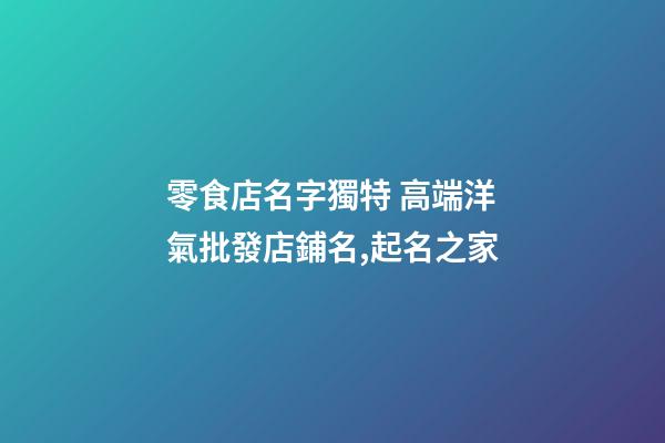 零食店名字獨特 高端洋氣批發店鋪名,起名之家